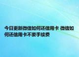 今日更新微信如何還信用卡 微信如何還信用卡不要手續(xù)費(fèi)