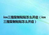 ios三指復(fù)制粘貼怎么開啟（ios三指復(fù)制粘貼怎么開啟）