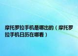 摩托羅拉手機是哪出的（摩托羅拉手機日歷在哪看）