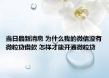當(dāng)日最新消息 為什么我的微信沒(méi)有微粒貸借款 怎樣才能開(kāi)通微粒貸