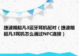 捷波朗超凡3藍牙耳機配對（捷波朗超凡3耳機怎么通過NFC連接）