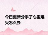 今日更新分手了心里難受怎么辦