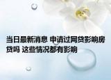 當日最新消息 申請過網(wǎng)貸影響房貸嗎 這些情況都有影響
