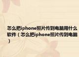 怎么把iphone照片傳到電腦用什么軟件（怎么把iphone照片傳到電腦）