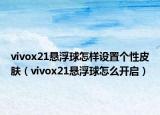 vivox21懸浮球怎樣設(shè)置個(gè)性皮膚（vivox21懸浮球怎么開(kāi)啟）