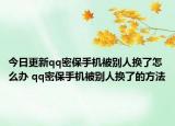 今日更新qq密保手機被別人換了怎么辦 qq密保手機被別人換了的方法