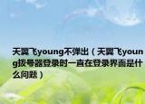 天翼飛young不彈出（天翼飛young撥號(hào)器登錄時(shí)一直在登錄界面是什么問(wèn)題）