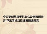 今日更新蘋果手機(jī)怎么設(shè)置通話錄音 蘋果手機(jī)然后設(shè)置通話錄音