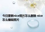 今日更新nice照片怎么刪除 nice怎么編輯照片