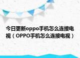 今日更新oppo手機怎么連接電視（OPPO手機怎么連接電視）
