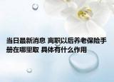 當日最新消息 離職以后養(yǎng)老保險手冊在哪里取 具體有什么作用