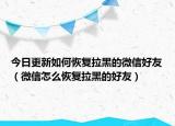 今日更新如何恢復(fù)拉黑的微信好友（微信怎么恢復(fù)拉黑的好友）