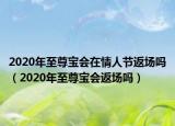 2020年至尊寶會在情人節(jié)返場嗎（2020年至尊寶會返場嗎）
