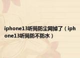 iphone13聽筒防塵網(wǎng)掉了（iphone13聽筒防不防水）