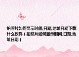 拍照片如何顯示時(shí)間,日期,地址日期下載什么軟件（拍照片如何顯示時(shí)間,日期,地址日期）
