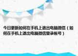 今日更新如何在手機上退出電腦微信（如何在手機上退出電腦微信登錄帳號）