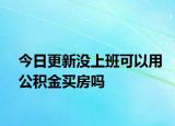 今日更新沒上班可以用公積金買房嗎