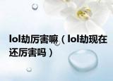 lol劫厲害嘛（lol劫現(xiàn)在還厲害嗎）