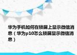 華為手機(jī)如何在鎖屏上顯示微信消息（華為p10怎么鎖屏顯示微信消息）