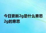 今日更新2g是什么意思 2g的意思