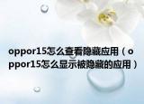 oppor15怎么查看隱藏應(yīng)用（oppor15怎么顯示被隱藏的應(yīng)用）