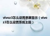 vivoz3怎么設(shè)置息屏顯示（vivoz3怎么設(shè)置系統(tǒng)主題）