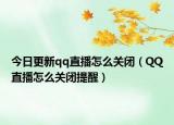 今日更新qq直播怎么關(guān)閉（QQ直播怎么關(guān)閉提醒）