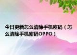 今日更新怎么清除手機密碼（怎么清除手機密碼OPPO）