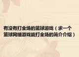 有沒有打全場的籃球游戲（求一個籃球網(wǎng)絡(luò)游戲能打全場的簡介介紹）