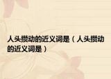 人頭攢動的近義詞是（人頭攢動的近義詞是）