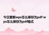今日更新wps怎么保存為pdf wps怎么保存為pdf格式
