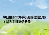 今日更新華為手機(jī)如何微信分身（華為手機(jī)微信分身）