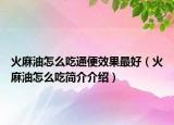 火麻油怎么吃通便效果最好（火麻油怎么吃簡介介紹）