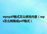wpspdf格式怎么修改內(nèi)容（wps怎么轉(zhuǎn)換成pdf格式）
