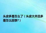 頭皮多是怎么了（頭皮大并且多是怎么回事?）
