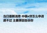 當(dāng)日最新消息 中銀e貸怎么申請(qǐng)通不過(guò) 主要原因告訴你