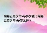 網(wǎng)易云青少年vip多少錢（網(wǎng)易云青少年vip怎么開）