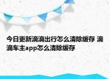 今日更新滴滴出行怎么清除緩存 滴滴車主app怎么清除緩存