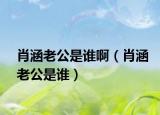 肖涵老公是誰?。ㄐず瞎钦l）