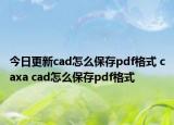 今日更新cad怎么保存pdf格式 caxa cad怎么保存pdf格式