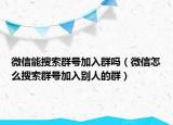 微信能搜索群號(hào)加入群?jiǎn)幔ㄎ⑿旁趺此阉魅禾?hào)加入別人的群）