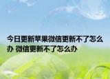 今日更新蘋果微信更新不了怎么辦 微信更新不了怎么辦