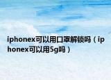 iphonex可以用口罩解鎖嗎（iphonex可以用5g嗎）