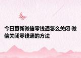 今日更新微信零錢通怎么關(guān)閉 微信關(guān)閉零錢通的方法