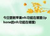 今日更新蘋果nfc功能在哪里(iphone的nfc功能在哪里)