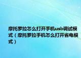 摩托羅拉怎么打開(kāi)手機(jī)usb調(diào)試模式（摩托羅拉手機(jī)怎么打開(kāi)省電模式）