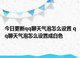 今日更新qq聊天氣泡怎么設(shè)置 qq聊天氣泡怎么設(shè)置成白色