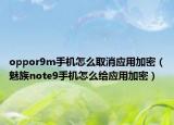 oppor9m手機(jī)怎么取消應(yīng)用加密（魅族note9手機(jī)怎么給應(yīng)用加密）