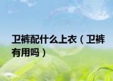 衛(wèi)褲配什么上衣（衛(wèi)褲有用嗎）