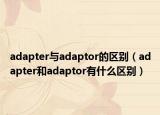 adapter與adaptor的區(qū)別（adapter和adaptor有什么區(qū)別）